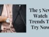 The 5 New Watch Trends To Try Now The 5 New Watch Trends To Try Now