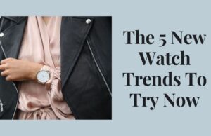 The 5 New Watch Trends To Try Now The 5 New Watch Trends To Try Now