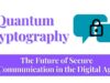 Quantum Cryptography – The Future of Secure Communication in the Digital Age Quantum Cryptography
